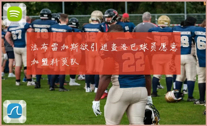 法布雷加斯欲引进查洛巴球员愿意加盟科莫队