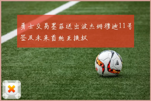 勇士交易墨菲送出波杰姆穆迪11号签及未来首轮互换权